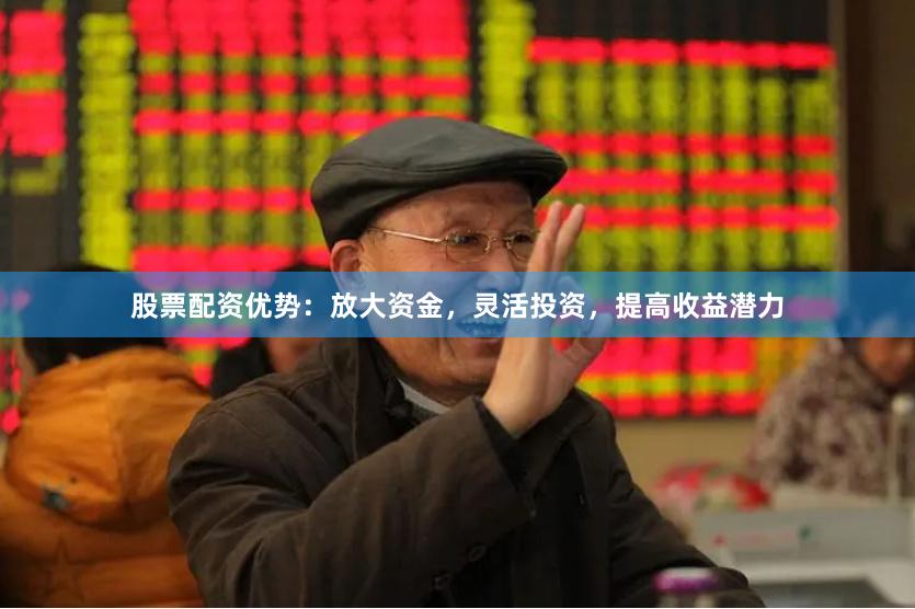 股票配资优势：放大资金，灵活投资，提高收益潜力