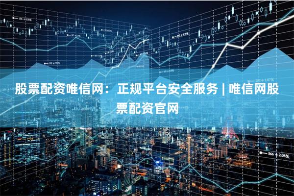 股票配资唯信网：正规平台安全服务 | 唯信网股票配资官网