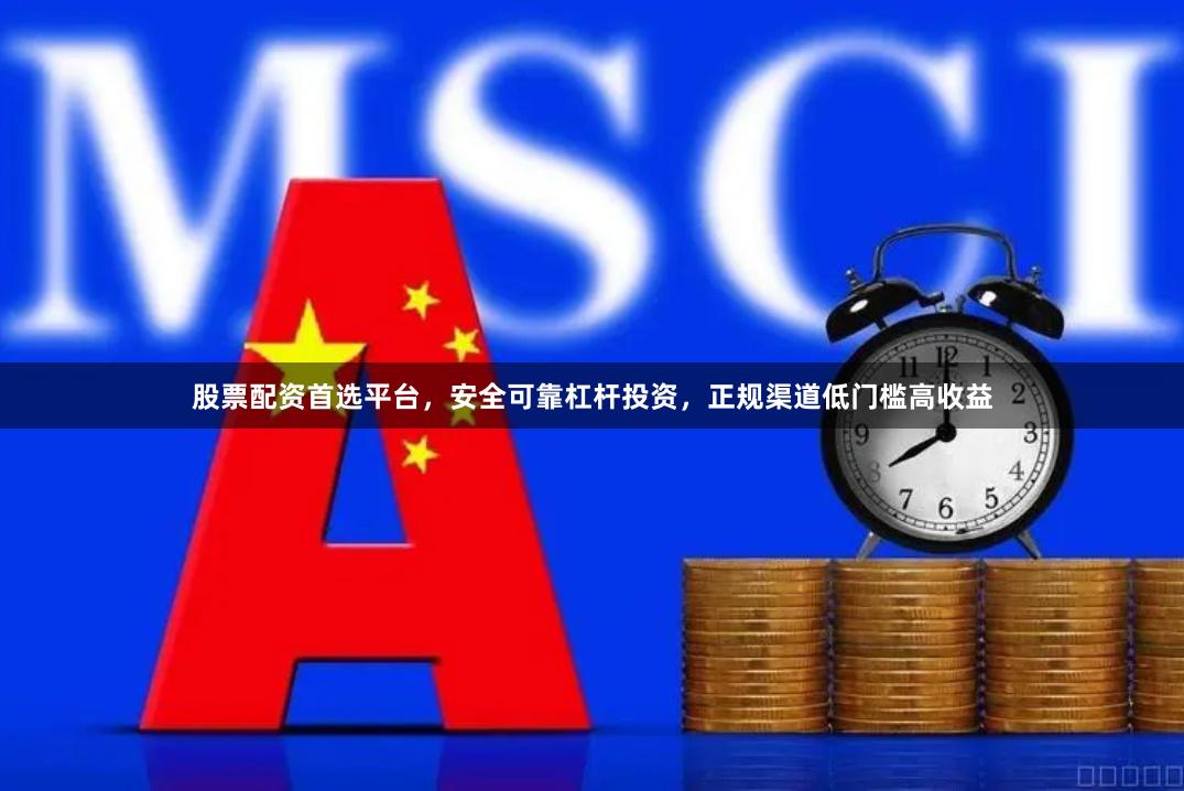 股票配资首选平台，安全可靠杠杆投资，正规渠道低门槛高收益