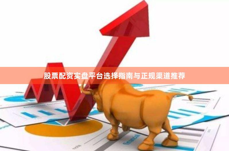 股票配资实盘平台选择指南与正规渠道推荐
