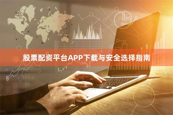 股票配资平台APP下载与安全选择指南