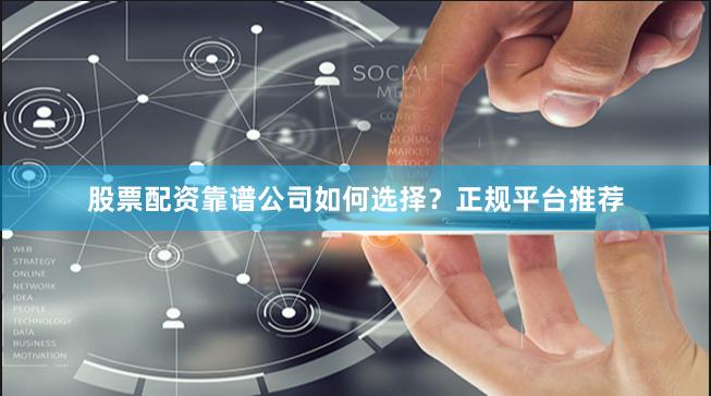 股票配资靠谱公司如何选择？正规平台推荐
