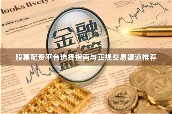 股票配资平台选择指南与正规交易渠道推荐