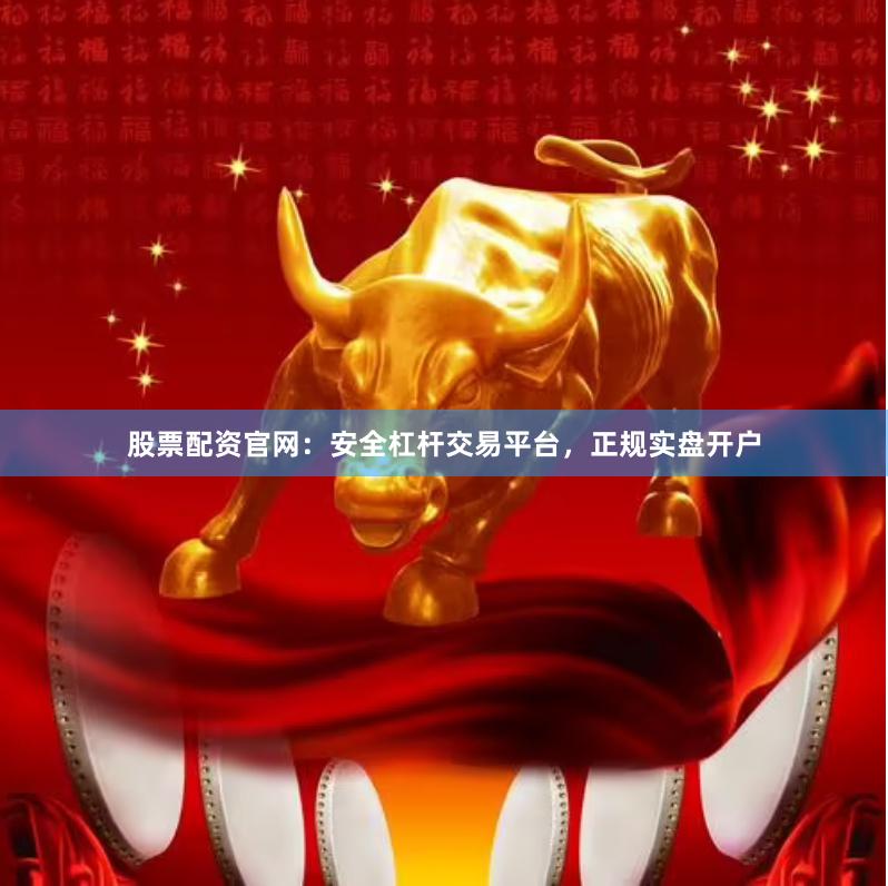 股票配资官网：安全杠杆交易平台，正规实盘开户
